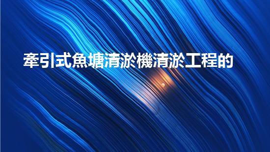 牽引式魚塘清淤機清淤工程的秘密：你不明白的技術與方法難道如此有效！